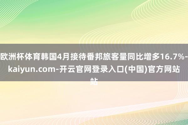 欧洲杯体育韩国4月接待番邦旅客量同比增多16.7%-kaiyun.com-开云官网登录入口(中国)官方网站