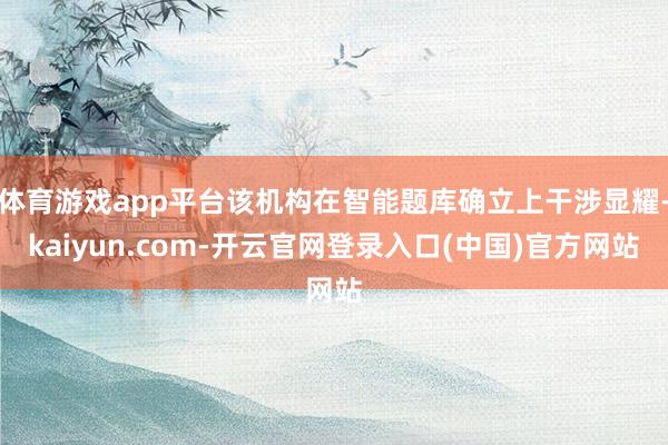 体育游戏app平台该机构在智能题库确立上干涉显耀-kaiyun.com-开云官网登录入口(中国)官方网站