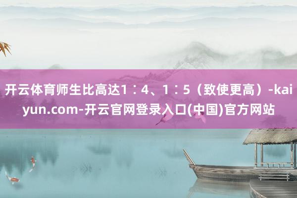 开云体育师生比高达1∶4、1∶5(致使更高)-kaiyun.com-开云官网登录入口(中国)官方网站