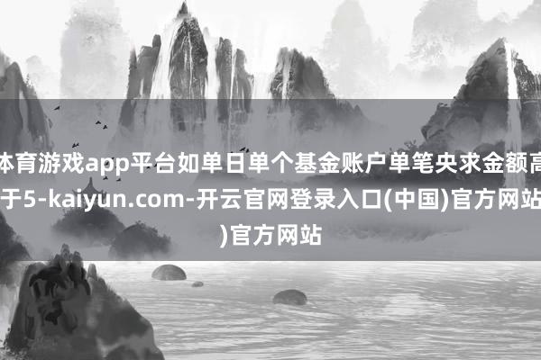 体育游戏app平台如单日单个基金账户单笔央求金额高于5-kaiyun.com-开云官网登录入口(中国)官方网站