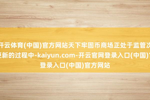开云体育(中国)官方网站天下牢固币商场正处于监管次第抓续更新的过程中-kaiyun.com-开云官网登录入口(中国)官方网站