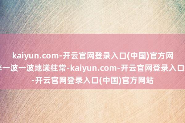 kaiyun.com-开云官网登录入口(中国)官方网站坐窝就向河畔一波一波地漾往常-kaiyun.com-开云官网登录入口(中国)官方网站