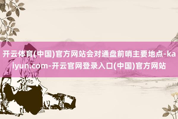开云体育(中国)官方网站会对通盘前哨主要地点-kaiyun.com-开云官网登录入口(中国)官方网站