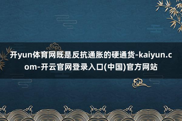 开yun体育网既是反抗通胀的硬通货-kaiyun.com-开云官网登录入口(中国)官方网站