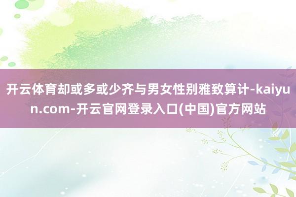 开云体育却或多或少齐与男女性别雅致算计-kaiyun.com-开云官网登录入口(中国)官方网站