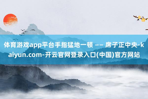 体育游戏app平台手指猛地一顿 —— 席子正中央-kaiyun.com-开云官网登录入口(中国)官方网站