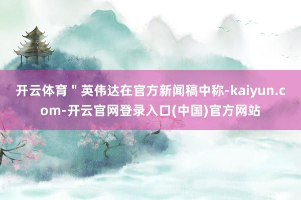 开云体育"英伟达在官方新闻稿中称-kaiyun.com-开云官网登录入口(中国)官方网站