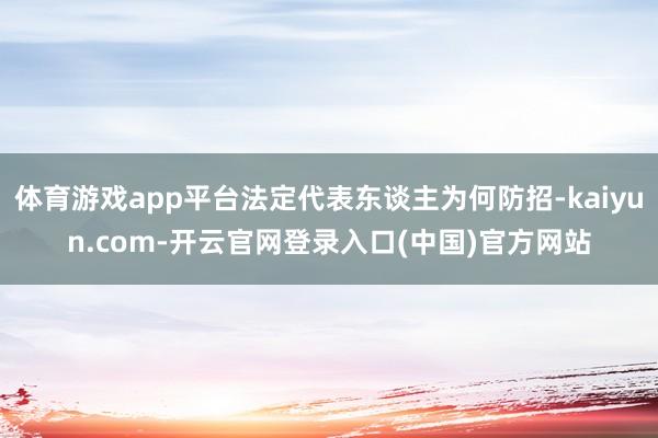 体育游戏app平台法定代表东谈主为何防招-kaiyun.com-开云官网登录入口(中国)官方网站