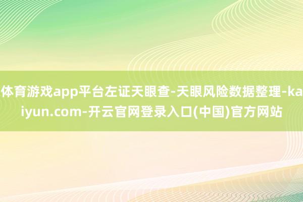 体育游戏app平台左证天眼查-天眼风险数据整理-kaiyun.com-开云官网登录入口(中国)官方网站
