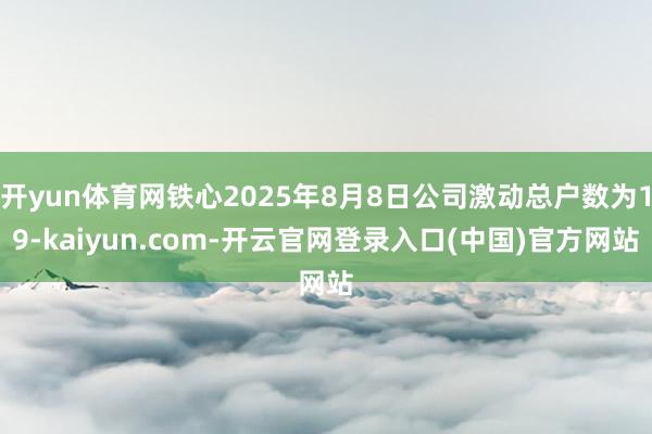 开yun体育网铁心2025年8月8日公司激动总户数为19-kaiyun.com-开云官网登录入口(中国)官方网站