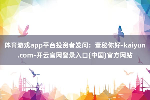 体育游戏app平台投资者发问：董秘你好-kaiyun.com-开云官网登录入口(中国)官方网站