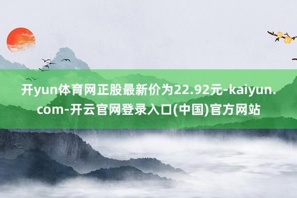 开yun体育网正股最新价为22.92元-kaiyun.com-开云官网登录入口(中国)官方网站