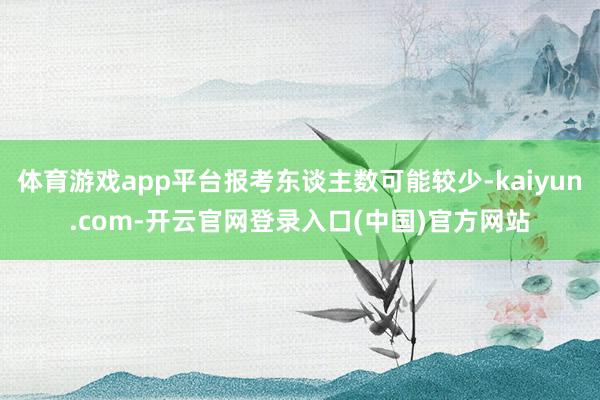 体育游戏app平台报考东谈主数可能较少-kaiyun.com-开云官网登录入口(中国)官方网站