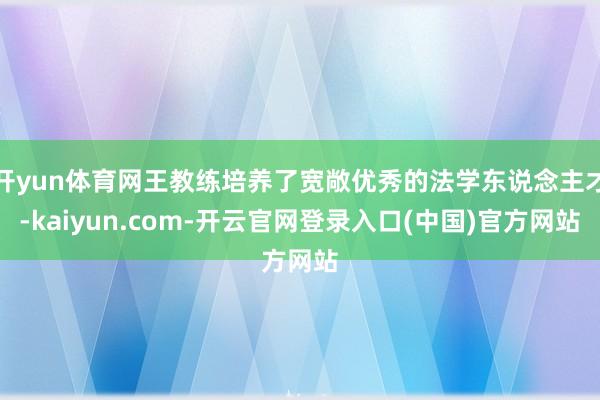 开yun体育网王教练培养了宽敞优秀的法学东说念主才-kaiyun.com-开云官网登录入口(中国)官方网站