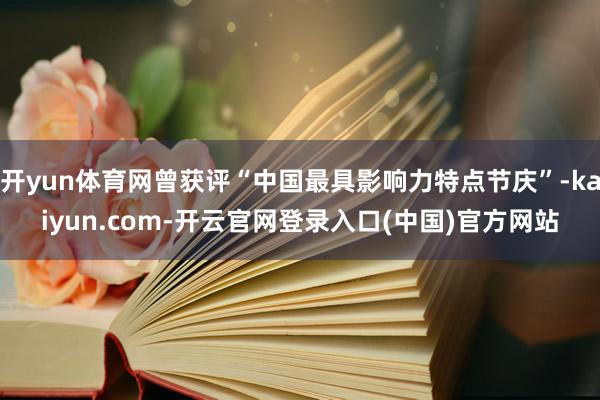 开yun体育网曾获评“中国最具影响力特点节庆”-kaiyun.com-开云官网登录入口(中国)官方网站