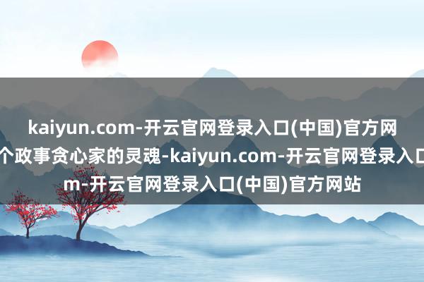 kaiyun.com-开云官网登录入口(中国)官方网站长期萦绕着一个政事贪心家的灵魂-kaiyun.com-开云官网登录入口(中国)官方网站