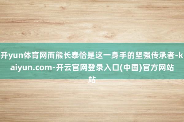 开yun体育网而熊长泰恰是这一身手的坚强传承者-kaiyun.com-开云官网登录入口(中国)官方网站
