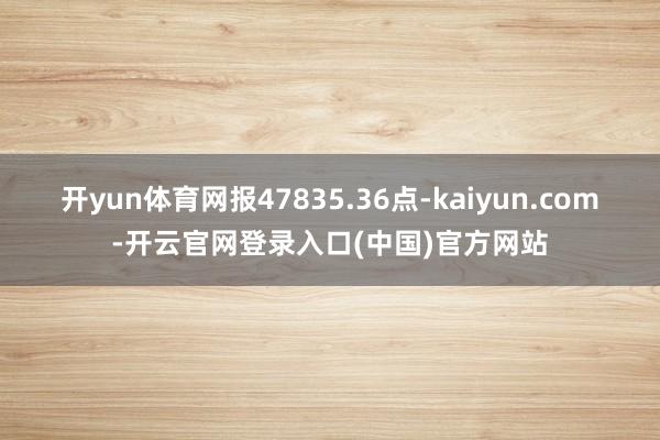 开yun体育网报47835.36点-kaiyun.com-开云官网登录入口(中国)官方网站