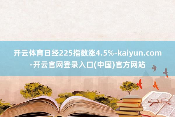 开云体育日经225指数涨4.5%-kaiyun.com-开云官网登录入口(中国)官方网站