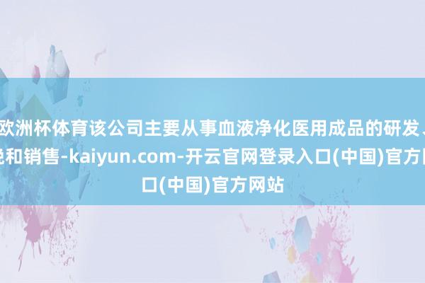 欧洲杯体育该公司主要从事血液净化医用成品的研发、分娩和销售-kaiyun.com-开云官网登录入口(中国)官方网站