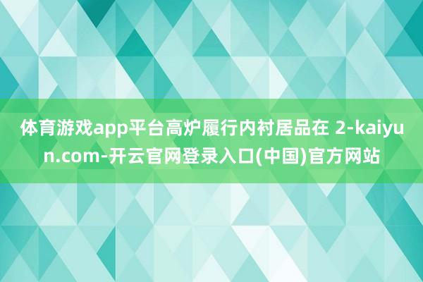 体育游戏app平台高炉履行内衬居品在 2-kaiyun.com-开云官网登录入口(中国)官方网站