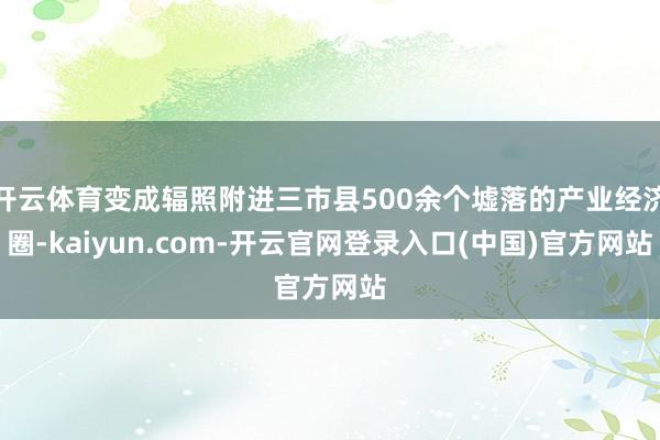 开云体育变成辐照附进三市县500余个墟落的产业经济圈-kaiyun.com-开云官网登录入口(中国)官方网站