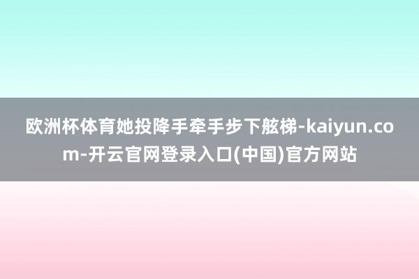 欧洲杯体育她投降手牵手步下舷梯-kaiyun.com-开云官网登录入口(中国)官方网站