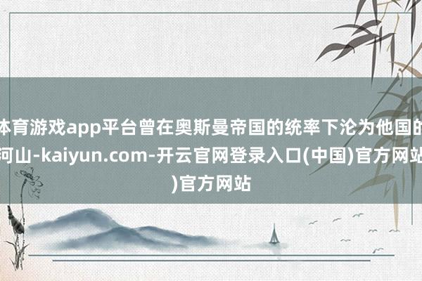 体育游戏app平台曾在奥斯曼帝国的统率下沦为他国的河山-kaiyun.com-开云官网登录入口(中国)官方网站