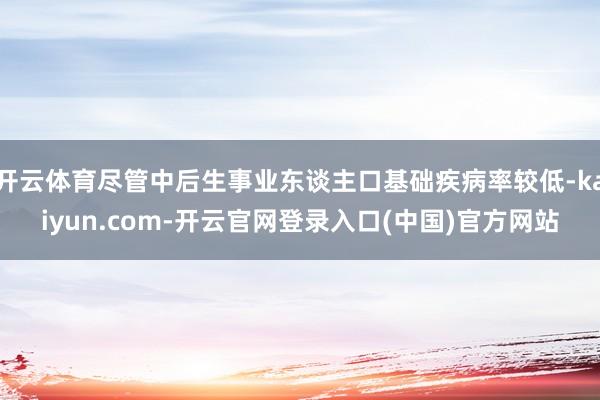 开云体育尽管中后生事业东谈主口基础疾病率较低-kaiyun.com-开云官网登录入口(中国)官方网站