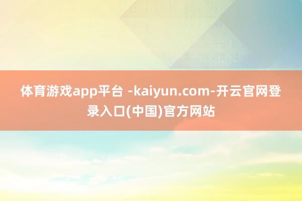 体育游戏app平台 -kaiyun.com-开云官网登录入口(中国)官方网站