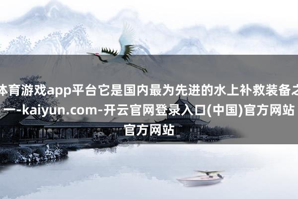 体育游戏app平台它是国内最为先进的水上补救装备之一-kaiyun.com-开云官网登录入口(中国)官方网站