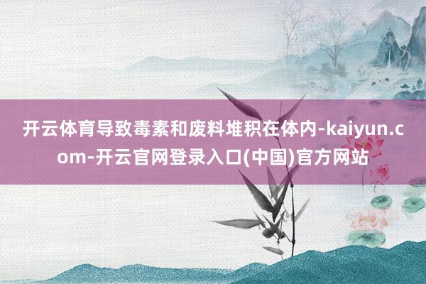 开云体育导致毒素和废料堆积在体内-kaiyun.com-开云官网登录入口(中国)官方网站