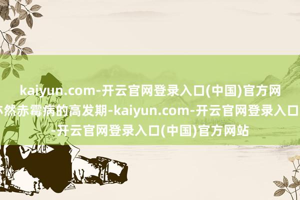 kaiyun.com-开云官网登录入口(中国)官方网站小麦扬花期亦然赤霉病的高发期-kaiyun.com-开云官网登录入口(中国)官方网站