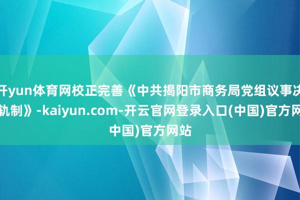 开yun体育网校正完善《中共揭阳市商务局党组议事决策轨制》-kaiyun.com-开云官网登录入口(中国)官方网站