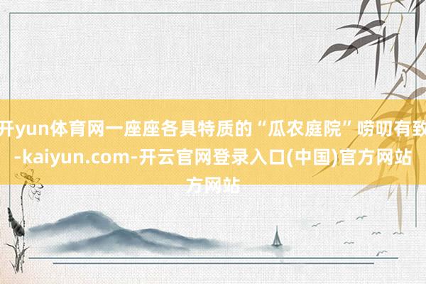 开yun体育网一座座各具特质的“瓜农庭院”唠叨有致-kaiyun.com-开云官网登录入口(中国)官方网站