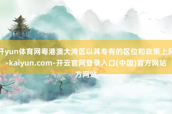 开yun体育网粤港澳大湾区以其专有的区位和政策上风-kaiyun.com-开云官网登录入口(中国)官方网站