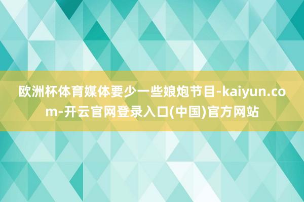 欧洲杯体育媒体要少一些娘炮节目-kaiyun.com-开云官网登录入口(中国)官方网站