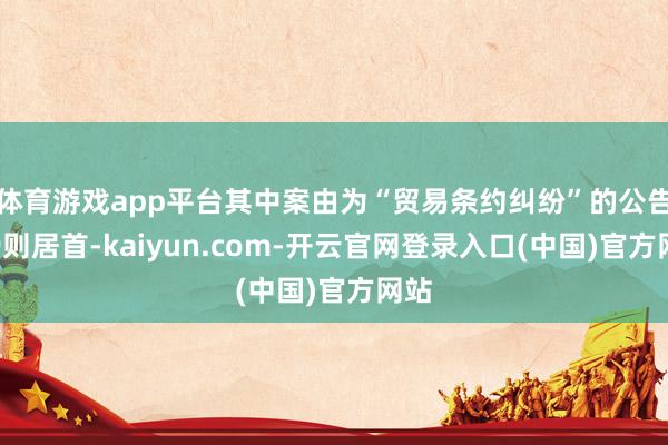 体育游戏app平台其中案由为“贸易条约纠纷”的公告以9则居首-kaiyun.com-开云官网登录入口(中国)官方网站
