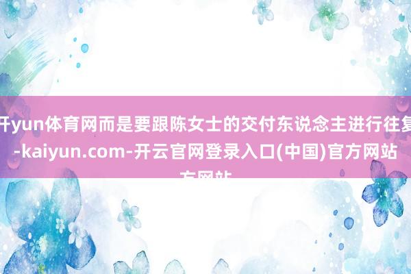 开yun体育网而是要跟陈女士的交付东说念主进行往复-kaiyun.com-开云官网登录入口(中国)官方网站