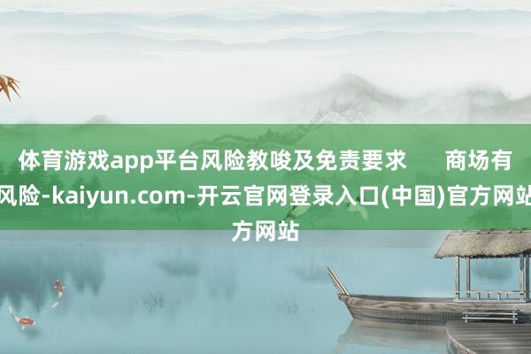 体育游戏app平台风险教唆及免责要求      商场有风险-kaiyun.com-开云官网登录入口(中国)官方网站
