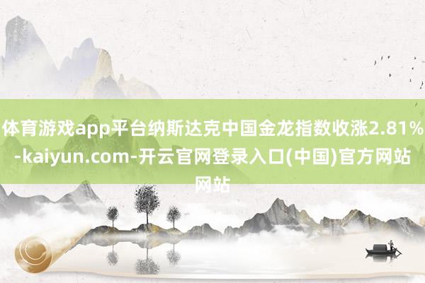 体育游戏app平台纳斯达克中国金龙指数收涨2.81%-kaiyun.com-开云官网登录入口(中国)官方网站