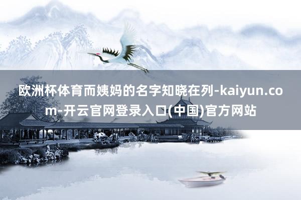 欧洲杯体育而姨妈的名字知晓在列-kaiyun.com-开云官网登录入口(中国)官方网站