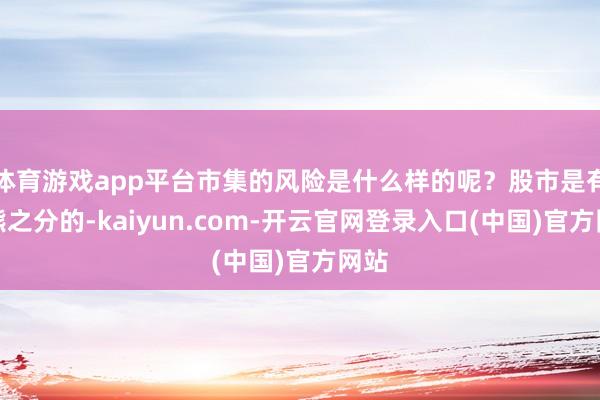 体育游戏app平台市集的风险是什么样的呢？股市是有牛熊之分的-kaiyun.com-开云官网登录入口(中国)官方网站