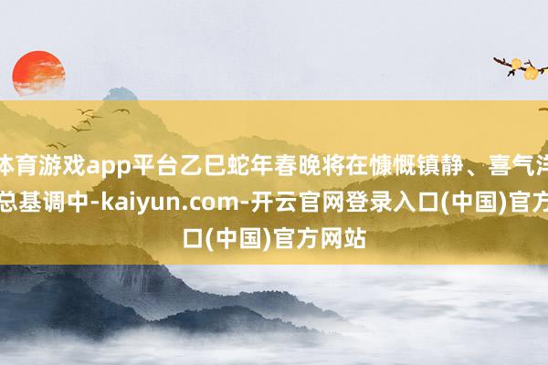 体育游戏app平台乙巳蛇年春晚将在慷慨镇静、喜气洋洋的总基调中-kaiyun.com-开云官网登录入口(中国)官方网站
