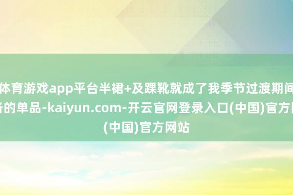 体育游戏app平台半裙+及踝靴就成了我季节过渡期间必备的单品-kaiyun.com-开云官网登录入口(中国)官方网站