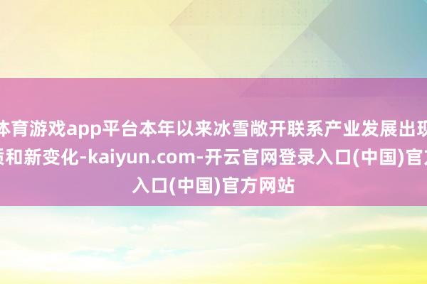 体育游戏app平台本年以来冰雪敞开联系产业发展出现新特质和新变化-kaiyun.com-开云官网登录入口(中国)官方网站