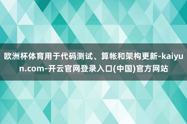 欧洲杯体育用于代码测试、算帐和架构更新-kaiyun.com-开云官网登录入口(中国)官方网站