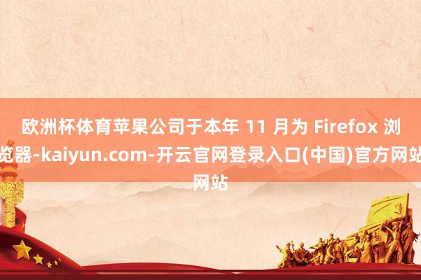 欧洲杯体育苹果公司于本年 11 月为 Firefox 浏览器-kaiyun.com-开云官网登录入口(中国)官方网站