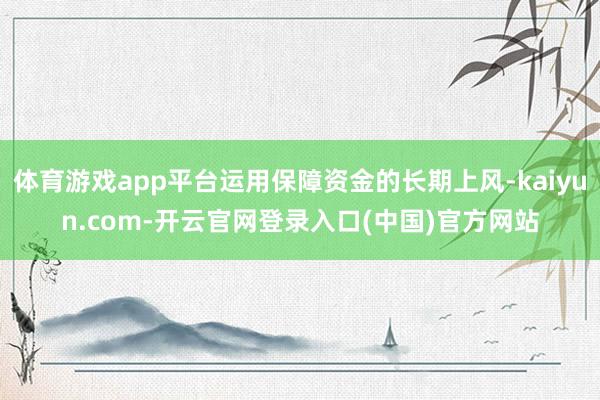 体育游戏app平台运用保障资金的长期上风-kaiyun.com-开云官网登录入口(中国)官方网站