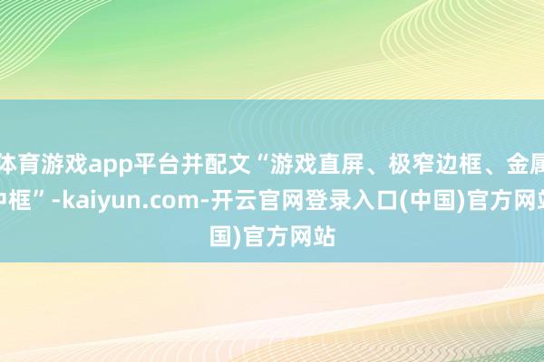 体育游戏app平台并配文“游戏直屏、极窄边框、金属中框”-kaiyun.com-开云官网登录入口(中国)官方网站